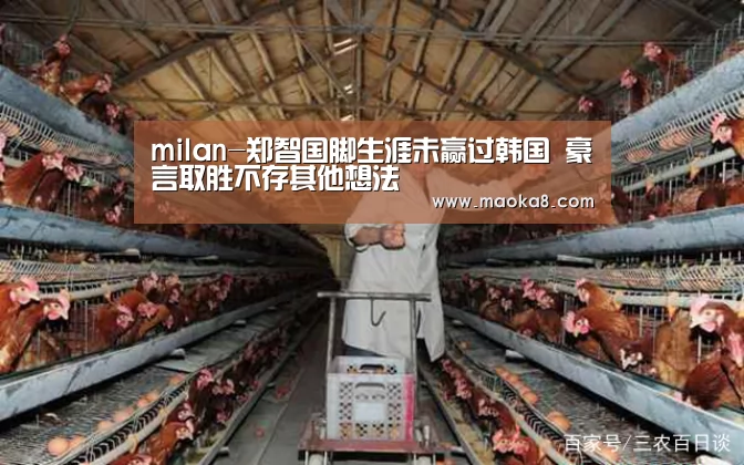 milan-郑智国脚生涯未赢过韩国 豪言取胜不存其他想法