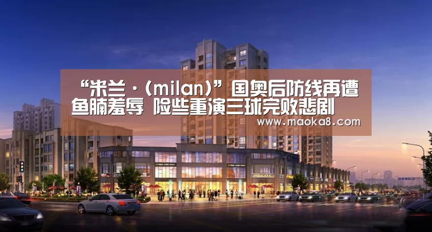 “米兰·(milan)”国奥后防线再遭鱼腩羞辱 险些重演三球完败悲剧(图2) 米兰·(milan)