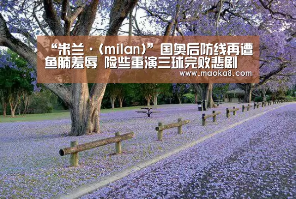 “米兰·(milan)”国奥后防线再遭鱼腩羞辱 险些重演三球完败悲剧(图3) 米兰·(milan)中国官方网站