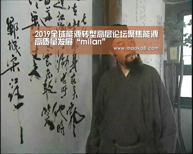 2019全球能源转型高层论坛聚焦能源高质量发展“milan”(图2) 米兰