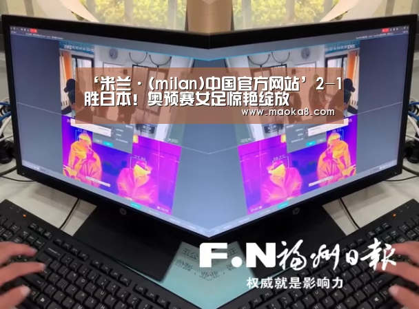‘米兰·(milan)中国官方网站’2-1胜日本!奥预赛女足惊艳绽放(图1) ‘米兰·(milan)中国官方网站’2-1胜日本!奥预赛女足惊艳绽放(图1)