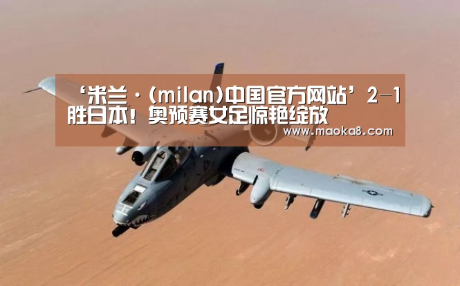 ‘米兰·(milan)中国官方网站’2-1胜日本!奥预赛女足惊艳绽放(图4) 米兰
